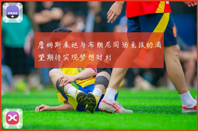 詹姆斯表达与布朗尼同场竞技的渴望期待实现梦想时刻