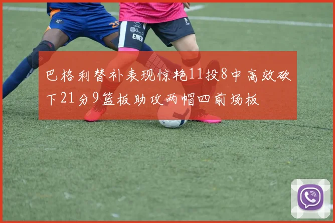 巴格利替补表现惊艳11投8中高效砍下21分9篮板助攻两帽四前场板
