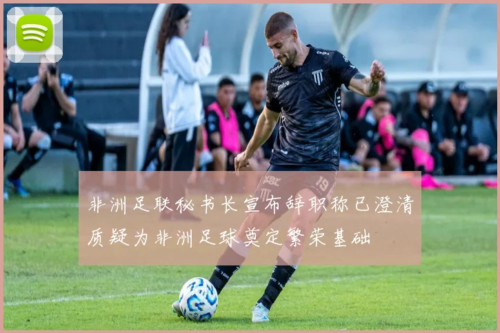 非洲足联秘书长宣布辞职称已澄清质疑为非洲足球奠定繁荣基础