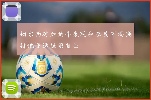 切尔西对加纳乔表现和态度不满期待他迅速证明自己
