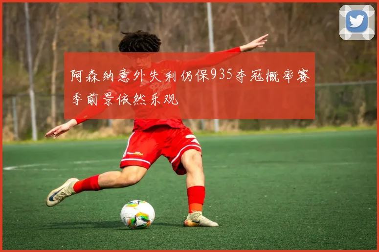 阿森纳意外失利仍保935夺冠概率赛季前景依然乐观