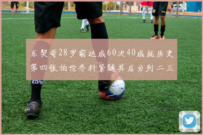 东契奇28岁前达成60次40成就历史第四张伯伦乔科紧随其后分列二三位
