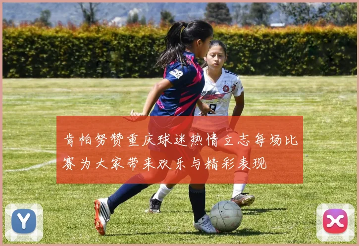 肯帕努赞重庆球迷热情立志每场比赛为大家带来欢乐与精彩表现