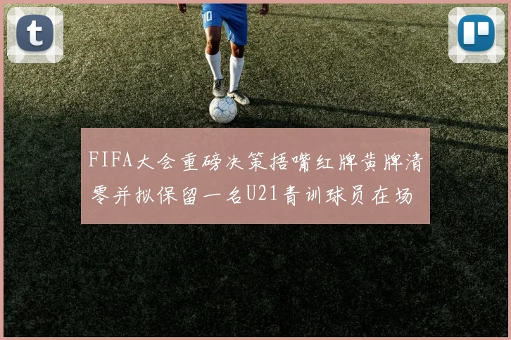 FIFA大会重磅决策捂嘴红牌黄牌清零并拟保留一名U21青训球员在场
