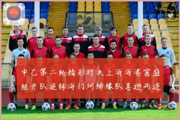 中乙第二轮精彩对决上海海港富盛经开队逆转海门珂缔缘队喜迎两连胜