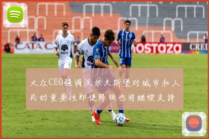大众CEO强调沃尔夫斯堡对城市和人民的重要性即使降级也将继续支持