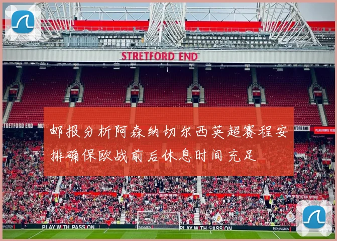 邮报分析阿森纳切尔西英超赛程安排确保欧战前后休息时间充足