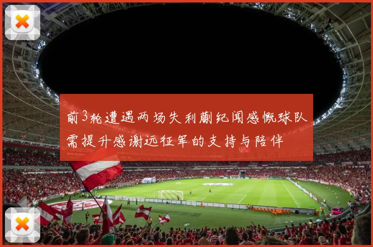 前3轮遭遇两场失利蒯纪闻感慨球队需提升感谢远征军的支持与陪伴