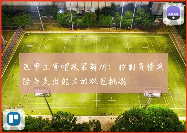 西甲工资帽政策解析：控制负债风险与支出能力的双重挑战