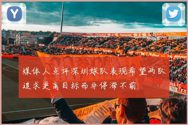 媒体人点评深圳球队表现希望两队追求更高目标而非停滞不前