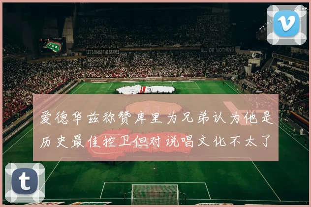 爱德华兹称赞库里为兄弟认为他是历史最佳控卫但对说唱文化不太了解