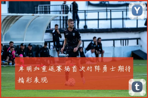 库明加重返赛场首次对阵勇士期待精彩表现