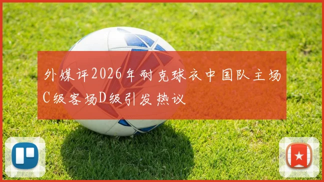 外媒评2026年耐克球衣中国队主场C级客场D级引发热议