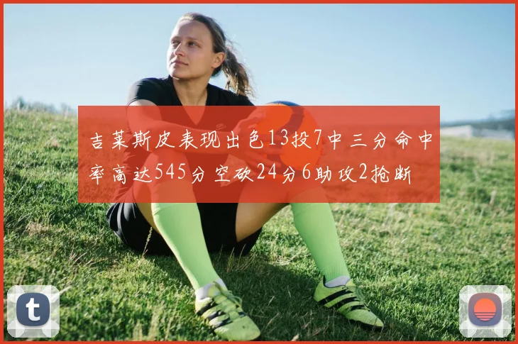 吉莱斯皮表现出色13投7中三分命中率高达545分空砍24分6助攻2抢断