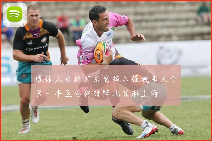 媒体人分析广东晋级八强概率大于另一半区或将对阵北京和上海