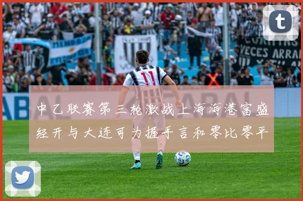 中乙联赛第三轮激战上海海港富盛经开与大连可为握手言和零比零平局